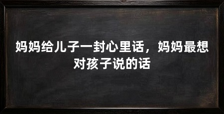 妈妈给儿子一封心里话,妈妈最想对孩子说的话
