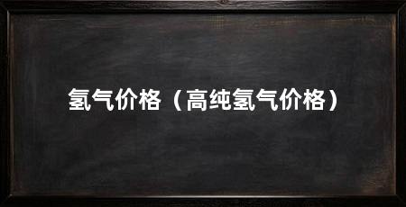 氢气价格(高纯氢气价格)