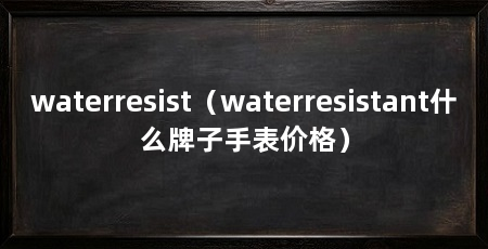 waterresist(waterresistant什么牌子手表价格)
