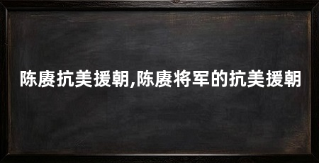 陈赓抗美援朝,陈赓将军的抗美援朝