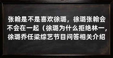 张翰是不是喜欢徐璐，徐璐张翰会不会在一起（徐璐为什么拒绝林一，徐璐乔任梁综艺节目问答相关介绍