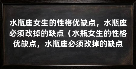 水瓶座女生的性格优缺点,水瓶座必须改掉的缺点(水瓶女生的性格优缺点,水瓶座必须改掉的缺点