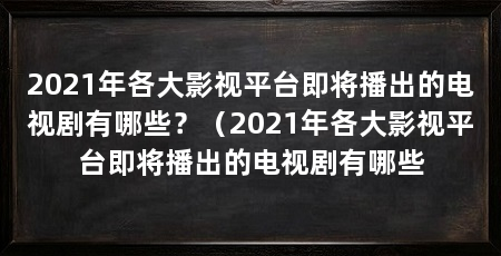 2021年各大影视平台即将播出的电视剧有哪些？（2021年各大影视平台即将播出的电视剧有哪些