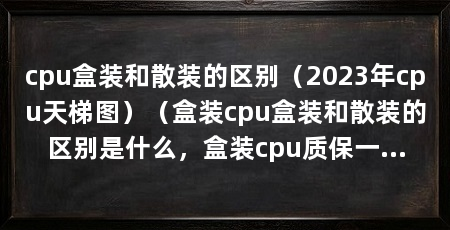 cpu盒装和散装的区别（2023年cpu天梯图）（盒装cpu盒装和散装的区别是什么，盒装cpu质保一年