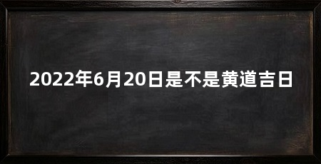 2022年6月20日是不是黄道吉日