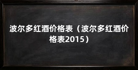 波尔多红酒价格表（波尔多红酒价格表2015）