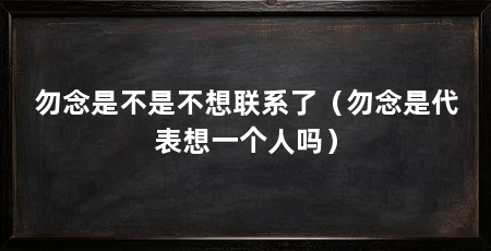 勿念是不是不想联系了(勿念是代表想一个人吗)