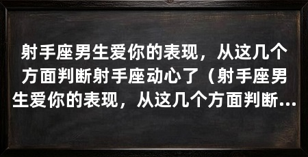 射手座男生爱你的表现，从这几个方面判断射手座动心了（射手座男生爱你的表现，从这几个方面判断射手座男生爱你的表现