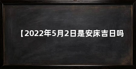 【2022年5月2日是安床吉日吗
