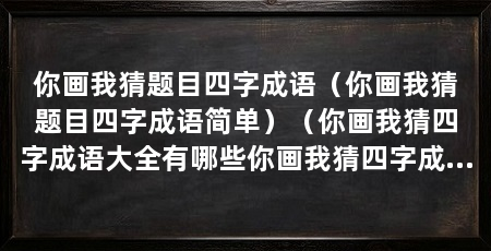 你画我猜题目四字成语（你画我猜题目四字成语简单）（你画我猜四字成语大全有哪些你画我猜四字成语大全