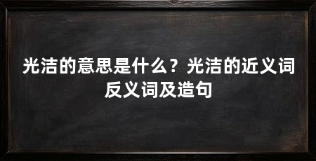 光洁的意思是什么？光洁的近义词反义词及造句