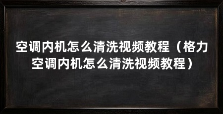 空调内机怎么清洗视频教程（格力空调内机怎么清洗视频教程）