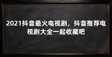 2021抖音最火电视剧,抖音推荐电视剧大全一起收藏吧