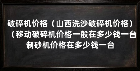 破碎机价格(山西洗沙破碎机价格)(移动破碎机价格一般在多少钱一台制砂机价格在多少钱一台