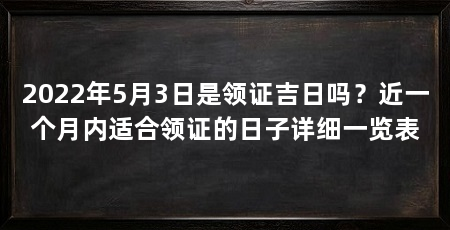 2022年5月3日是领证吉日吗?近一个月内适合领证的日子详细一览表