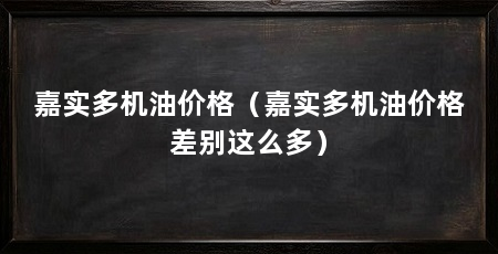 嘉实多机油价格(嘉实多机油价格差别这么多)