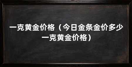一克黄金价格(今日金条金价多少一克黄金价格)