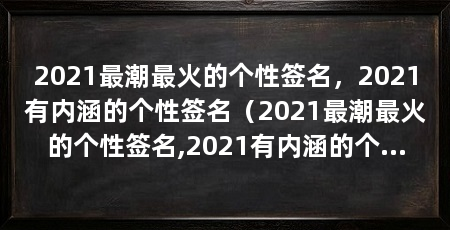 2021最潮最火的个性签名，2021有内涵的个性签名（2021最潮最火的个性签名,2021有内涵的个性签名