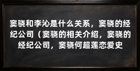 窦骁和李沁是什么关系,窦骁的经纪公司(窦骁的相关介绍,窦骁的经纪公司,窦骁何超莲恋爱史
