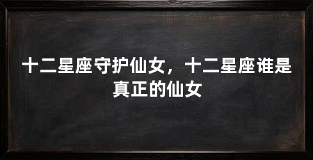十二星座守护仙女，十二星座谁是真正的仙女