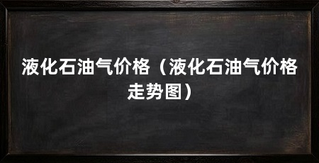 液化石油气价格(液化石油气价格走势图)