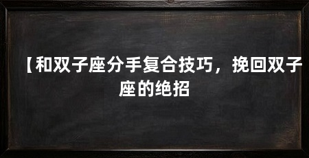 【和双子座分手复合技巧,挽回双子座的绝招
