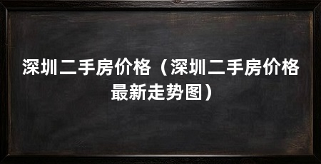 深圳二手房价格(深圳二手房价格最新走势图)