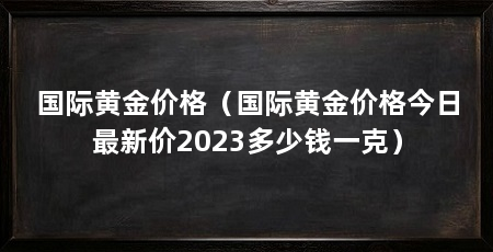 国际黄金价格(国际黄金价格今日最新价2023多少钱一克)