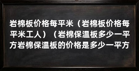 岩棉板价格每平米(岩棉板价格每平米工人)(岩棉保温板多少一平方岩棉保温板的价格是多少一平方
