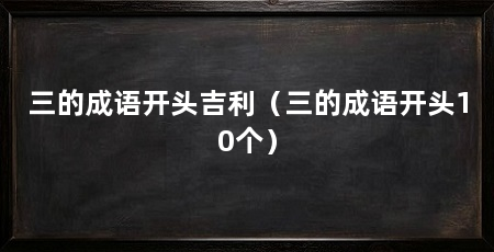 三的成语开头吉利（三的成语开头10个）
