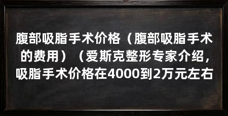 腹部吸脂手术价格(腹部吸脂手术的费用)(爱斯克整形专家介绍,吸脂手术价格在4000到2万元左右