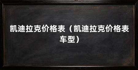 凯迪拉克价格表（凯迪拉克价格表车型）