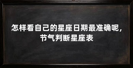 怎样看自己的星座日期最准确呢，节气判断星座表
