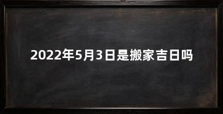 2022年5月3日是搬家吉日吗