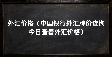 外汇价格（中国银行外汇牌价查询今日查看外汇价格）