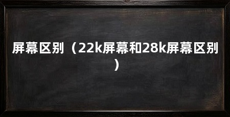 屏幕区别（22k屏幕和28k屏幕区别）