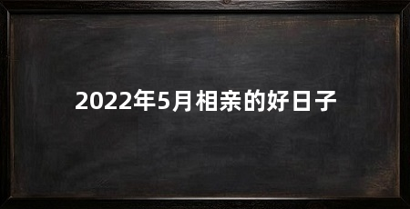 2022年5月相亲的好日子