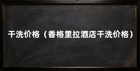 干洗价格（香格里拉酒店干洗价格）
