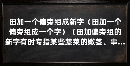 田加一个偏旁组成新字（田加一个偏旁组成一个字）（田加偏旁组的新字有时专指某些蔬菜的嫩茎、事物显露出来的迹象