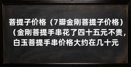 菩提子价格(7瓣金刚菩提子价格)(金刚菩提手串花了四十五元不贵,白玉菩提手串价格大约在几十元