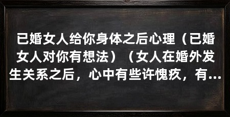 已婚女人给你身体之后心理(已婚女人对你有想法)(女人在婚外发生关系之后,心中有些许愧疚,有些许愧疚