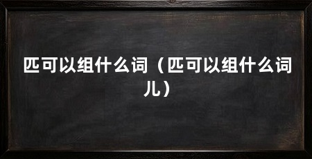 匹可以组什么词（匹可以组什么词儿）