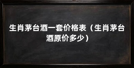 生肖茅台酒一套价格表(生肖茅台酒原价多少)