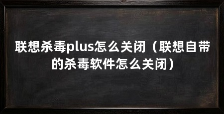 联想杀毒plus怎么关闭(联想自带的杀毒软件怎么关闭)