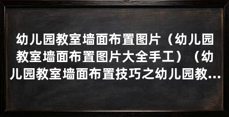 幼儿园教室墙面布置图片（幼儿园教室墙面布置图片大全手工）（幼儿园教室墙面布置技巧之幼儿园教室墙面布置技巧