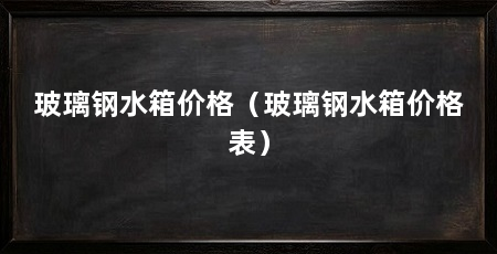 玻璃钢水箱价格（玻璃钢水箱价格表）