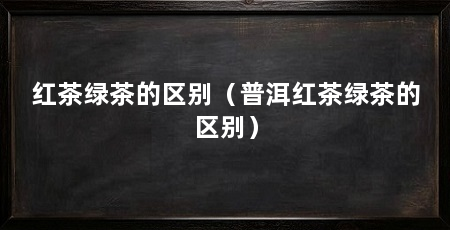 红茶绿茶的区别(普洱红茶绿茶的区别)
