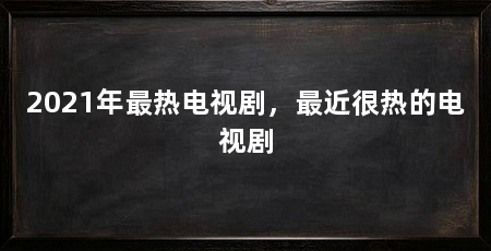 2021年最热电视剧，最近很热的电视剧