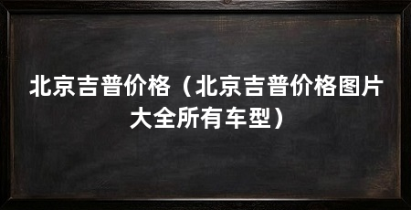 北京吉普价格（北京吉普价格图片大全所有车型）