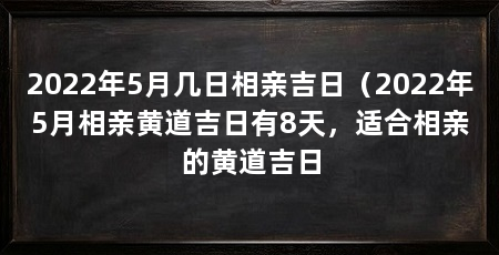 2022年5月几日相亲吉日(2022年5月相亲黄道吉日有8天,适合相亲的黄道吉日